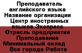Преподаватель английского языка › Название организации ­ Центр иностранных языков Экспресс › Отрасль предприятия ­ Преподавание › Минимальный оклад ­ 1 - Все города Работа » Вакансии   . Мурманская обл.,Оленегорск г.
